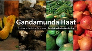 Gandamunda Haat
For final submission for course : Rural & Inclusive Marketing
 