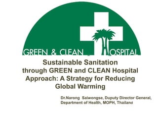 Sustainable Sanitation
through GREEN and CLEAN Hospital
 Approach: A Strategy for Reducing
         Global Warming
           Dr.Narong Saiwongse, Duputy Director General,
           Department of Health, MOPH, Thailand
 