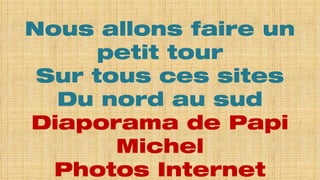 Nous allons faire un
      petit tour
 Sur tous ces sites
  Du nord au sud
Diaporama de Papi
       Michel
  Photos Internet
 