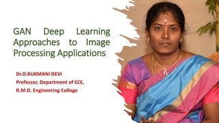 GAN Deep Learning
Approaches to Image
Processing Applications
Dr.D.RUKMANI DEVI
Professor, Department of ECE,
R.M.D. Engineering College
 