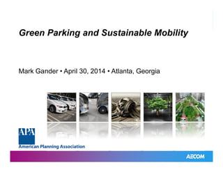 Green Parking and SustainableMobility
Green Parking and Sustainable Mobility
Mark Gander • April 30, 2014 • Atlanta, Georgia
 
