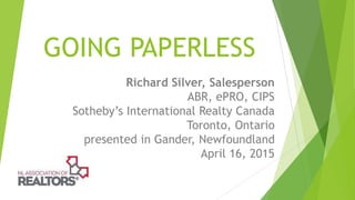 GOING PAPERLESS
Richard Silver, Salesperson
ABR, ePRO, CIPS
Sotheby’s International Realty Canada
Toronto, Ontario
presented in Gander, Newfoundland
April 16, 2015
 