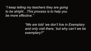 “I keep telling my teachers they are going
to be alright…This process is to help you
be more effective.”
“We are told ‘we don’t live in Exemplary
and only visit there,’ but why can’t we be
exemplary?”
 