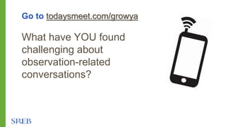 Go to todaysmeet.com/growya
What have YOU found
challenging about
observation-related
conversations?
 