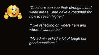 “Teachers can see their strengths and
weak areas…and have a roadmap for
how to reach higher.”
“I like reflecting on where I am and
where I want to be.”
“My admin asked a lot of tough but
good questions.”
 