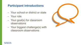 Participant introductions
- Your school or district or state
- Your role
- Your goal(s) for classroom
observations
- Your biggest challenge(s) with
classroom observations
 