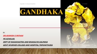 GANDHAKA
BY,
DR.AVANISH S PATHAK
PG SCHOLAR,
DEPT OF RASASHASTRA AND BHAISAJYA KALPANA
GOVT AYURVED COLLEGE AND HOSPITAL,TRIPUNITHURA
31-03-2024
copyrights © vaidyaavanishpathak
 
