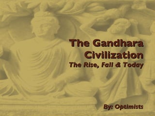 The Gandhara Civilization The Rise, Fall & Today   By: Optimists 