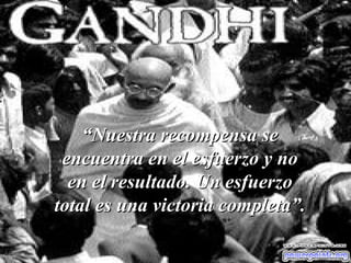 “ Nuestra recompensa se encuentra en el esfuerzo y no en el resultado. Un esfuerzo total es una victoria completa”. 