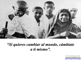 “ Si quieres cambiar al mundo, cámbiate a ti mismo”. 