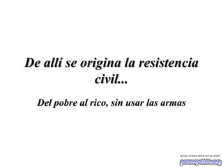 De allí se origina la resistencia civil... Del pobre al rico, sin usar las armas 