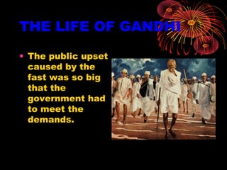 THE LIFE OF GANDHI
• The public upset
caused by the
fast was so big
that the
government had
to meet the
demands.
 