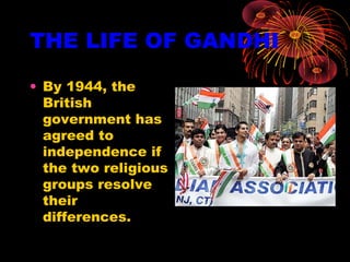 THE LIFE OF GANDHI
• By 1944, the
British
government has
agreed to
independence if
the two religious
groups resolve
their
differences.
 