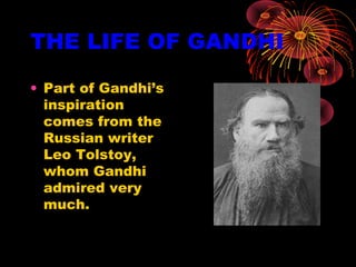 THE LIFE OF GANDHI
• Part of Gandhi’s
inspiration
comes from the
Russian writer
Leo Tolstoy,
whom Gandhi
admired very
much.
 