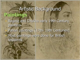 Artistic Background Bagata and Chokha early 19th Century painters Pahari paintings (17th- 19th Centuries) Most paintings were done for British residents  