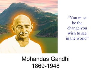 Mohandas Gandhi
1869-1948
“You must
be the
change you
wish to see
in the world”
 