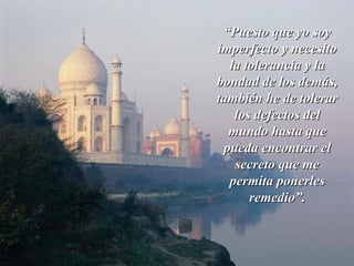 ““Puesto que yo soyPuesto que yo soy
imperfecto y necesitoimperfecto y necesito
la tolerancia y lala tolerancia y la
bondad de los demás,bondad de los demás,
también he de tolerartambién he de tolerar
los defectos dellos defectos del
mundo hasta quemundo hasta que
pueda encontrar elpueda encontrar el
secreto que mesecreto que me
permita ponerlespermita ponerles
remedio”.remedio”.
 