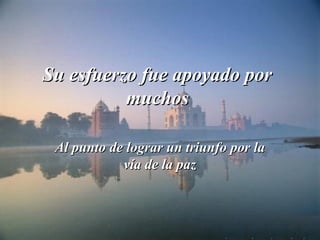 Su esfuerzo fue apoyado porSu esfuerzo fue apoyado por
muchosmuchos
Al punto de lograr un triunfo por laAl punto de lograr un triunfo por la
vía de la pazvía de la paz
 