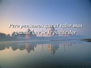 Pero pensamos que el valor masPero pensamos que el valor mas
grande que se le puede dargrande que se le puede dar
 