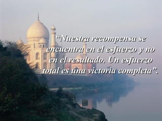 ““Nuestra recompensa seNuestra recompensa se
encuentra en el esfuerzo y noencuentra en el esfuerzo y no
en el resultado. Un esfuerzoen el resultado. Un esfuerzo
total es una victoria completa”.total es una victoria completa”.
 
