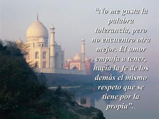 ““No me gusta laNo me gusta la
palabrapalabra
tolerancia, perotolerancia, pero
no encuentro otrano encuentro otra
mejor. El amormejor. El amor
empuja a tener,empuja a tener,
hacia la fe de loshacia la fe de los
demás el mismodemás el mismo
respeto que serespeto que se
tiene por latiene por la
propia”.propia”..
 