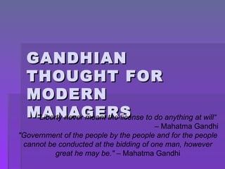 GANDHIAN THOUGHT FOR MODERN MANAGERS &quot;Liberty never meant the license to do anything at will“  –  Mahatma Gandhi &quot;Government of the people by the people and for the people cannot be conducted at the bidding of one man, however great he may be.&quot;  – Mahatma Gandhi 