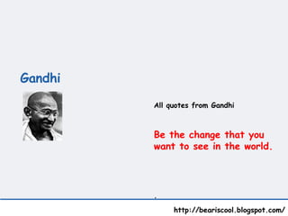 Gandhi    http://beariscool.blogspot.com/ All quotes from Gandhi Be the change that you want to see in the world. . 