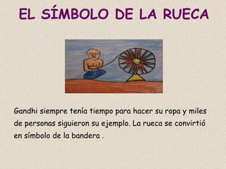EL SÍMBOLO DE LA RUECA Gandhi siempre tenía tiempo para hacer su ropa y miles de personas siguieron su ejemplo. La rueca se convirtió en símbolo de la bandera  . 