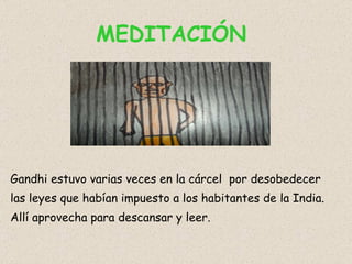 MEDITACIÓN  Gandhi estuvo varias veces en la cárcel  por desobedecer las leyes que habían impuesto a los habitantes de la India. Allí aprovecha para descansar y leer. 