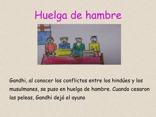 Huelga de hambre Gandhi, al conocer los conflictos entre los hindúes y los musulmanes, se puso en huelga de hambre. Cuando cesaron las peleas, Gandhi dejó el ayuno  
