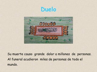 Duelo Su muerte causo  grande  dolor a millones  de  personas. Al funeral acudieron  miles de personas de todo el mundo. 