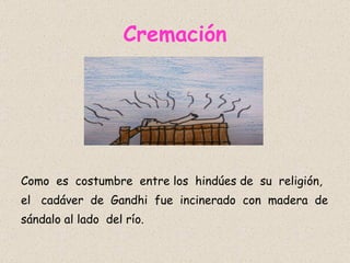 Cremación Como  es  costumbre  entre los  hindúes de  su  religión, el  cadáver  de  Gandhi  fue  incinerado  con  madera  de  sándalo al lado  del río. 