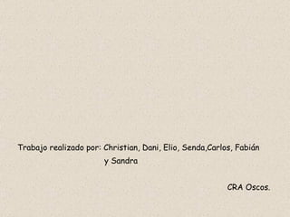 Trabajo realizado por: Christian, Dani, Elio, Senda,Carlos, Fabián  y Sandra CRA Oscos.  