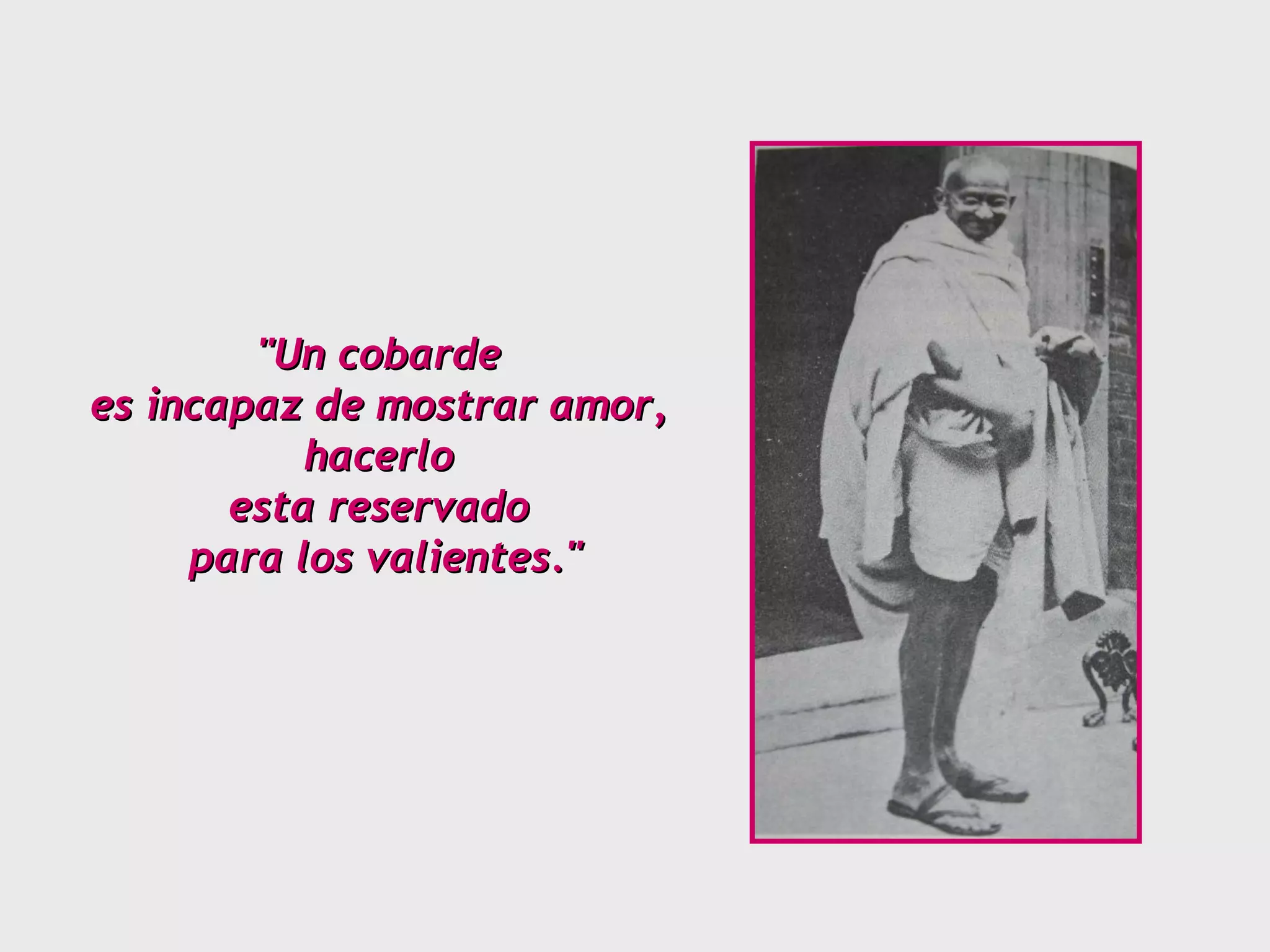 "Un cobarde  es incapaz de mostrar amor,  hacerlo  esta reservado  para los valientes." 