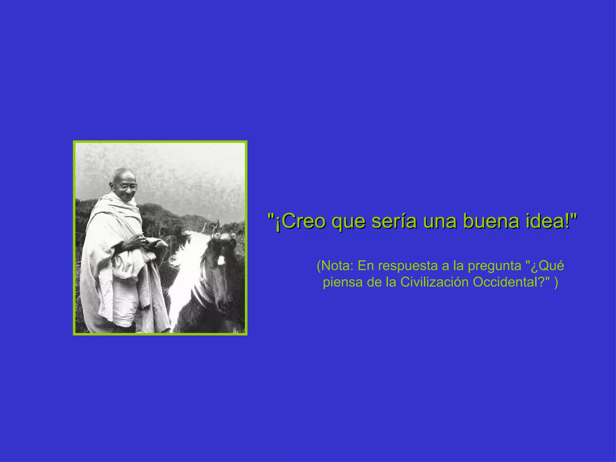 "¡Creo que sería una buena idea!"   (Nota: En respuesta a la pregunta "¿Qué piensa de la Civilización Occidental?" ) 