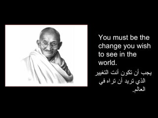 You must be the change you wish to see in the world.  يجب أن تكون أنت التغيير الذي تريد أن تراه في العالم . 