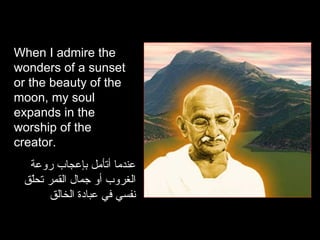 When I admire the wonders of a sunset or the beauty of the moon, my soul expands in the worship of the creator.  عندما أتأمل بإعجاب روعة الغروب أو جمال القمر تحلّق نفسي في عبادة الخالق 