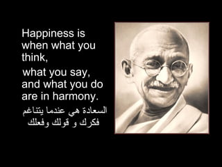 Happiness is when what you think,  what you say, and what you do are in harmony.  السعادة هي عندما يتناغم فكرك و قولك وفعلك 