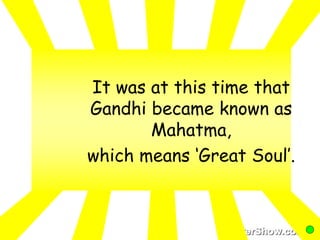 It was at this time that 
Gandhi became known as 
Mahatma, 
which means ‘Great Soul’. 
 