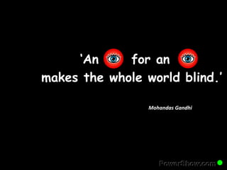 ‘An for an 
makes the whole world blind.’ 
Mohandas Gandhi 
 