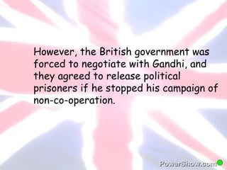 However, the British government was 
forced to negotiate with Gandhi, and 
they agreed to release political 
prisoners if he stopped his campaign of 
non-co-operation. 
 