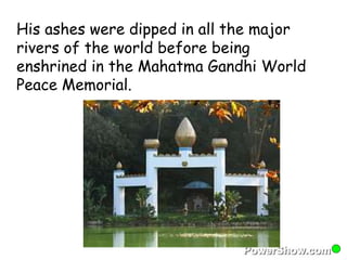 His ashes were dipped in all the major 
rivers of the world before being 
enshrined in the Mahatma Gandhi World 
Peace Memorial. 
 