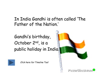 In India Gandhi is often called ‘The 
Father of the Nation.’ 
Gandhi’s birthday, 
October 2nd, is a 
public holiday in India. 
Click here for Timeline Tool 
 