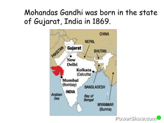 Mohandas Gandhi was born in the state 
of Gujarat, India in 1869. 
 