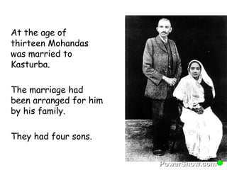 At the age of 
thirteen Mohandas 
was married to 
Kasturba. 
The marriage had 
been arranged for him 
by his family. 
They had four sons. 
 