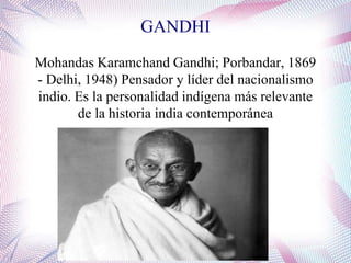 GANDHI
Mohandas Karamchand Gandhi; Porbandar, 1869
- Delhi, 1948) Pensador y líder del nacionalismo
indio. Es la personalidad indígena más relevante
de la historia india contemporánea
 