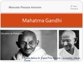 Mahatma Gandhi
Manuela Pessoa Amorim 9º ano
Turma A
Disciplina de Português
Escola Básica Dr. Carlos Pinto Ferreira – Junqueira – Vila do
Conde
 