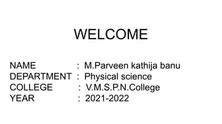 WELCOME
NAME : M.Parveen kathija banu
DEPARTMENT : Physical science
COLLEGE : V.M.S.P.N.College
YEAR : 2021-2022
 