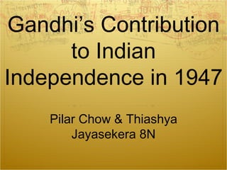 Gandhi’s Contribution to Indian Independence in 1947 Pilar Chow & Thiashya Jayasekera 8N 