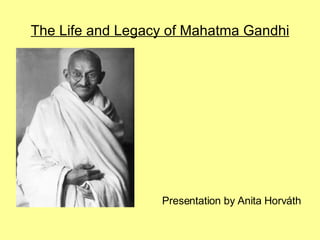 The Life and Legacy of Mahatma Gandhi




                  Presentation by Anita Horváth